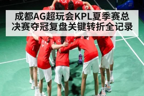 成都AG超玩会KPL夏季赛总决赛夺冠复盘关键转折全记录