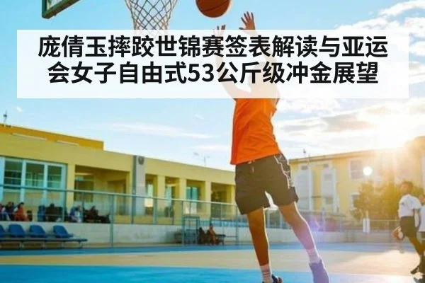 庞倩玉摔跤世锦赛签表解读与亚运会女子自由式53公斤级冲金展望