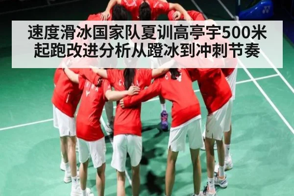 速度滑冰国家队夏训高亭宇500米起跑改进分析从蹬冰到冲刺节奏