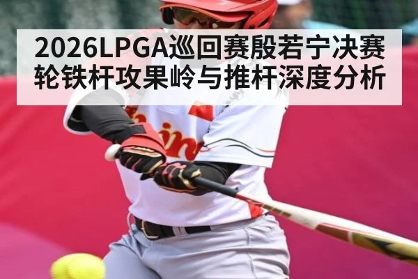 2026LPGA巡回赛殷若宁决赛轮铁杆攻果岭与推杆深度分析