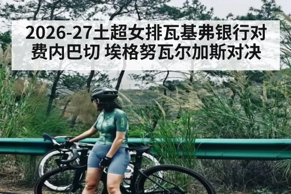 2026-27土超女排瓦基弗银行对费内巴切 埃格努瓦尔加斯对决
