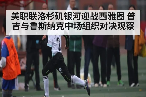 美职联洛杉矶银河迎战西雅图 普吉与鲁斯纳克中场组织对决观察