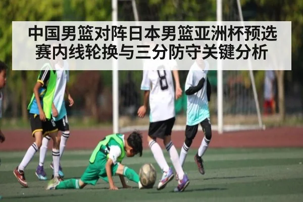 中国男篮对阵日本男篮亚洲杯预选赛内线轮换与三分防守关键分析