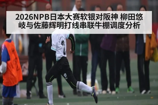 2026NPB日本大赛软银对阪神 柳田悠岐与佐藤辉明打线串联牛棚调度分析